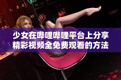 少女在嗶哩嗶哩平臺(tái)上分享精彩視頻全免費(fèi)觀看的方法揭秘