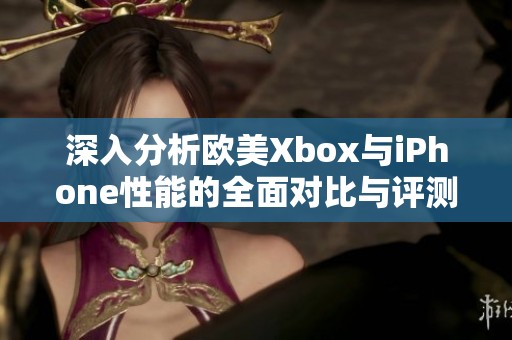 深入分析歐美Xbox與iPhone性能的全面對比與評測