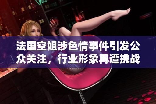 法國空姐涉色情事件引發(fā)公眾關注，行業(yè)形象再遭挑戰(zhàn)