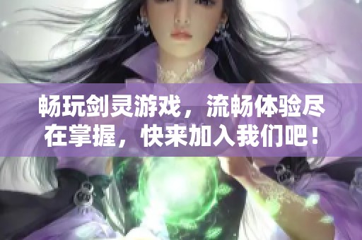 暢玩劍靈游戲，流暢體驗(yàn)盡在掌握，快來加入我們吧！