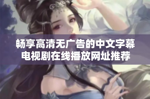 暢享高清無廣告的中文字幕電視劇在線播放網(wǎng)址推薦