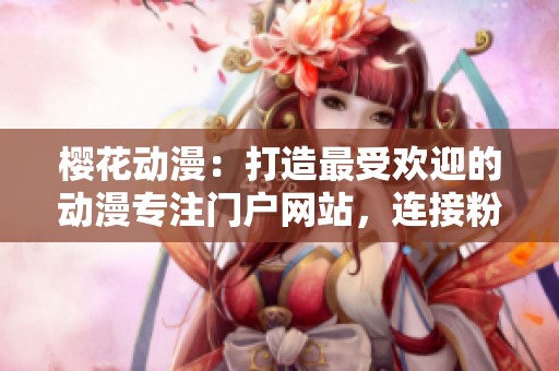 櫻花動(dòng)漫：打造最受歡迎的動(dòng)漫專注門戶網(wǎng)站，連接粉絲與精彩內(nèi)容