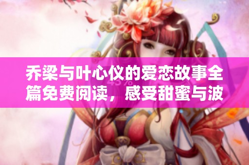 喬梁與葉心儀的愛戀故事全篇免費閱讀，感受甜蜜與波折的青春歲月