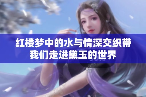 紅樓夢中的水與情深交織帶我們走進(jìn)黛玉的世界