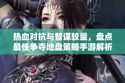 熱血對抗與智謀較量，盤點最佳爭奪地盤策略手游解析