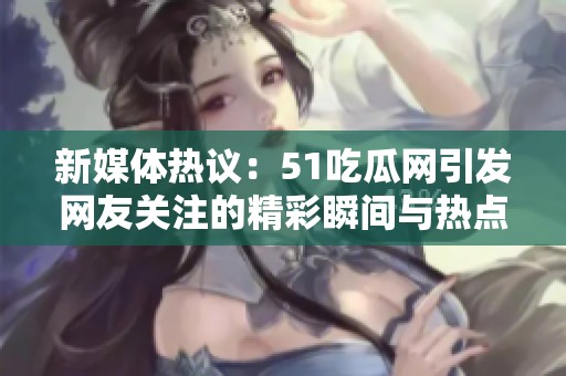新媒體熱議：51吃瓜網(wǎng)引發(fā)網(wǎng)友關(guān)注的精彩瞬間與熱點話題解析