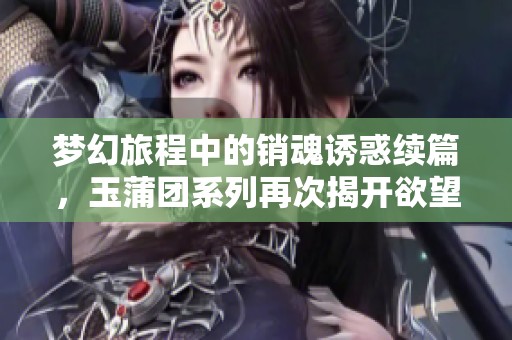 夢(mèng)幻旅程中的銷魂誘惑續(xù)篇，玉蒲團(tuán)系列再次揭開(kāi)欲望的帷幕