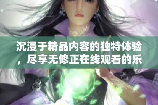 沉浸于精品內(nèi)容的獨特體驗，盡享無修正在線觀看的樂趣
