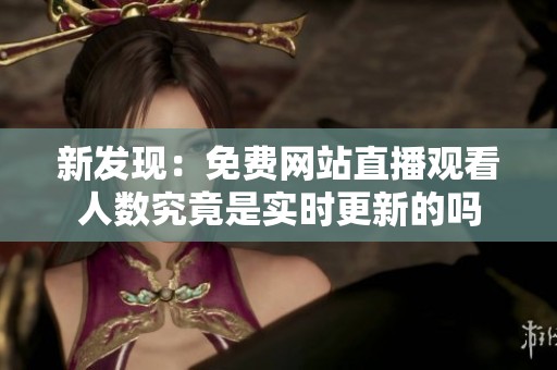 新發(fā)現(xiàn)：免費(fèi)網(wǎng)站直播觀看人數(shù)究竟是實(shí)時(shí)更新的嗎