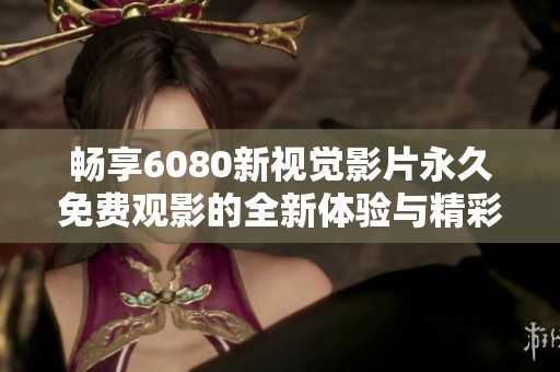 暢享6080新視覺影片永久免費觀影的全新體驗與精彩內(nèi)容分享