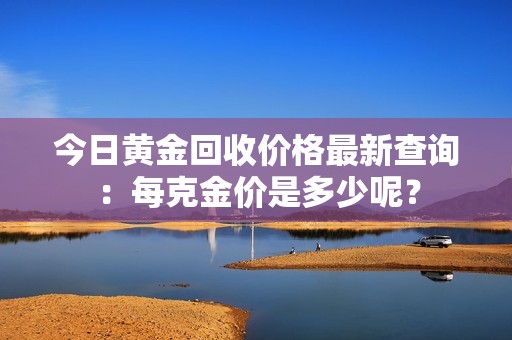 今日黃金回收價(jià)格最新查詢：每克金價(jià)是多少呢？