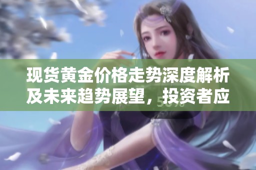 現(xiàn)貨黃金價格走勢深度解析及未來趨勢展望，投資者應(yīng)如何應(yīng)對