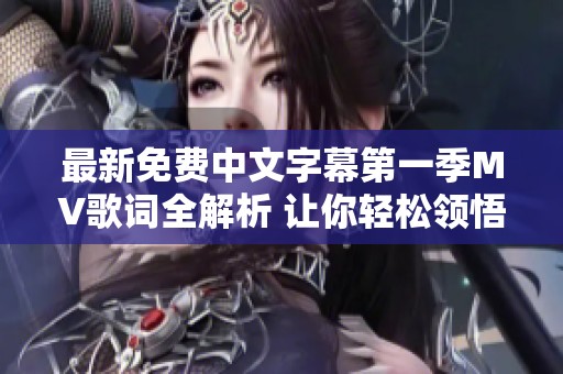 最新免費中文字幕第一季MV歌詞全解析 讓你輕松領悟每一曲的韻味