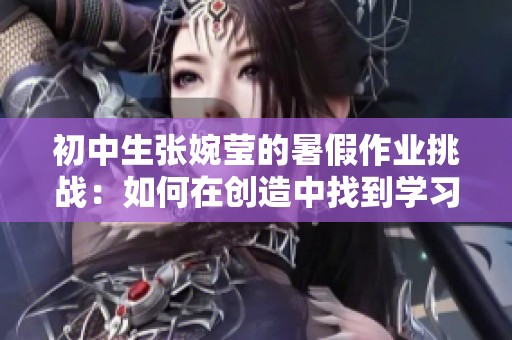 初中生張婉瑩的暑假作業(yè)挑戰(zhàn)：如何在創(chuàng)造中找到學習的樂趣與成長