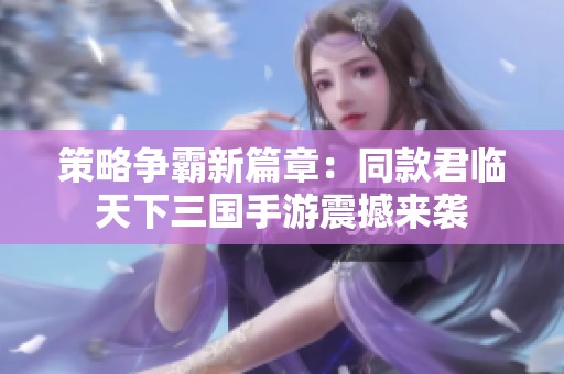 策略爭(zhēng)霸新篇章：同款君臨天下三國(guó)手游震撼來(lái)襲