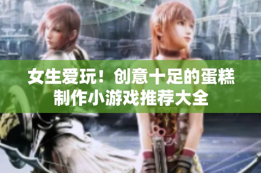 女生愛玩！創(chuàng)意十足的蛋糕制作小游戲推薦大全