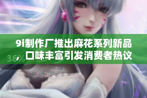9i制作廠推出麻花系列新品，口味豐富引發(fā)消費(fèi)者熱議