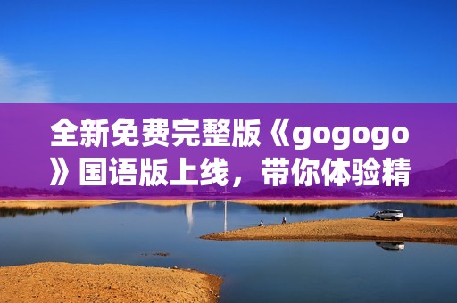 全新免費(fèi)完整版《gogogo》國(guó)語(yǔ)版上線，帶你體驗(yàn)精彩內(nèi)容之旅