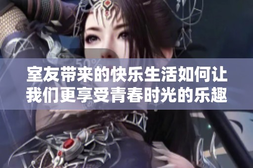 室友帶來的快樂生活如何讓我們更享受青春時光的樂趣與激情