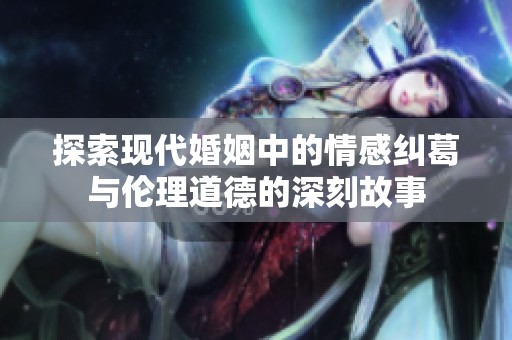 探索現(xiàn)代婚姻中的情感糾葛與倫理道德的深刻故事