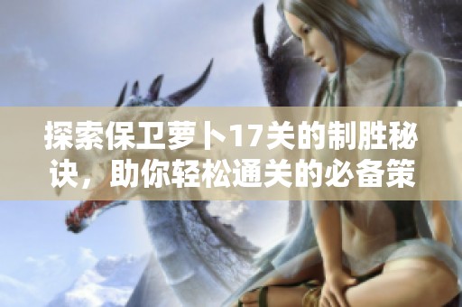 探索保衛(wèi)蘿卜17關的制勝秘訣，助你輕松通關的必備策略指南