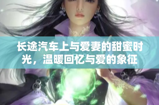 長(zhǎng)途汽車上與愛妻的甜蜜時(shí)光，溫暖回憶與愛的象征