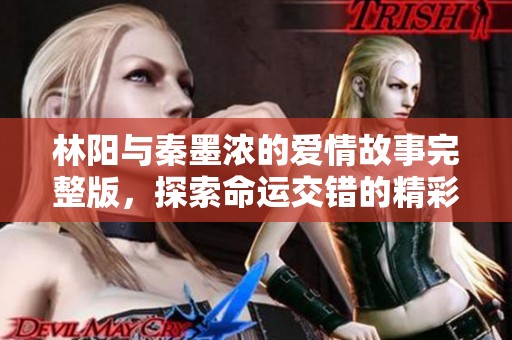 林陽與秦墨濃的愛情故事完整版，探索命運交錯的精彩旅程