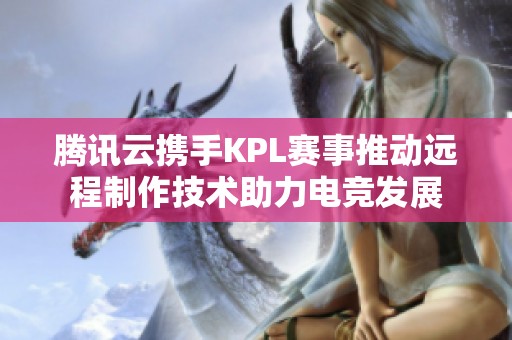 騰訊云攜手KPL賽事推動遠(yuǎn)程制作技術(shù)助力電競發(fā)展