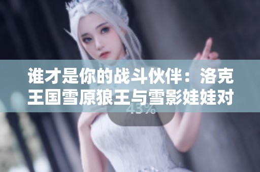誰(shuí)才是你的戰(zhàn)斗伙伴：洛克王國(guó)雪原狼王與雪影娃娃對(duì)決解析