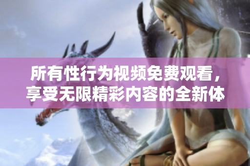 所有性行為視頻免費(fèi)觀看，享受無限精彩內(nèi)容的全新體驗(yàn)