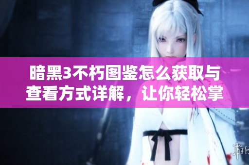 暗黑3不朽圖鑒怎么獲取與查看方式詳解，讓你輕松掌握游戲內(nèi)信息