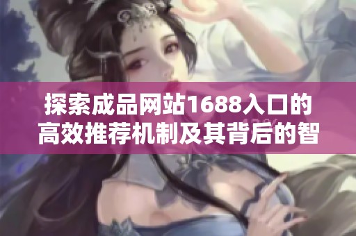 探索成品網(wǎng)站1688入口的高效推薦機(jī)制及其背后的智能算法分析