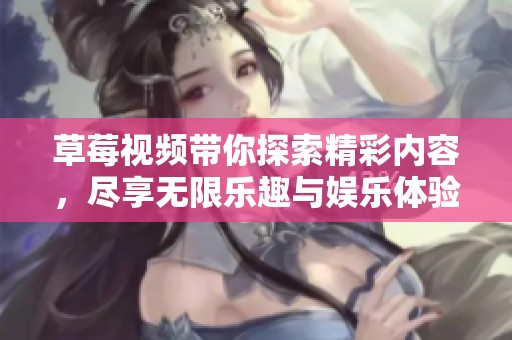 草莓視頻帶你探索精彩內(nèi)容，盡享無限樂趣與娛樂體驗(yàn)