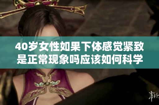 40歲女性如果下體感覺緊致是正常現(xiàn)象嗎應(yīng)該如何科學(xué)看待這個(gè)問題