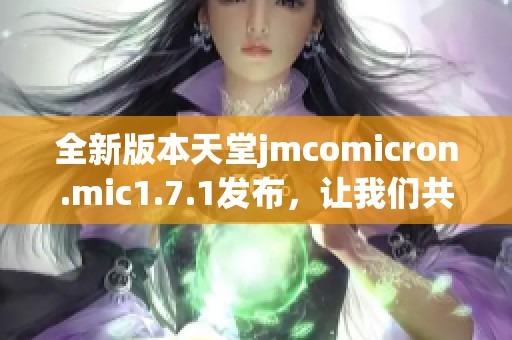全新版本天堂jmcomicron.mic1.7.1發(fā)布，讓我們共同探索其新增功能與改進之處