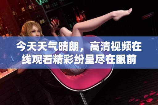 今天天氣晴朗，高清視頻在線觀看精彩紛呈盡在眼前