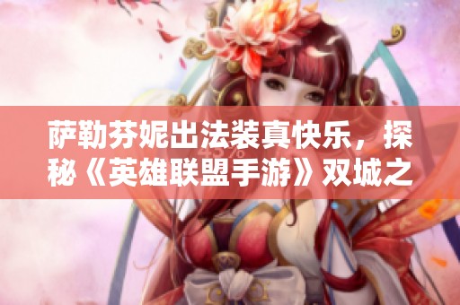 薩勒芬妮出法裝真快樂，探秘《英雄聯(lián)盟手游》雙城之戰(zhàn)的魅力