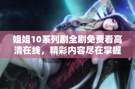 姐姐10系列劇全劇免費(fèi)看高清在線，精彩內(nèi)容盡在掌握之中