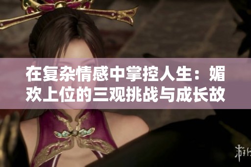 在復(fù)雜情感中掌控人生：媚歡上位的三觀挑戰(zhàn)與成長(zhǎng)故事