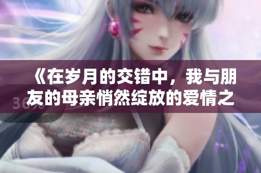 《在歲月的交錯(cuò)中，我與朋友的母親悄然綻放的愛情之花》