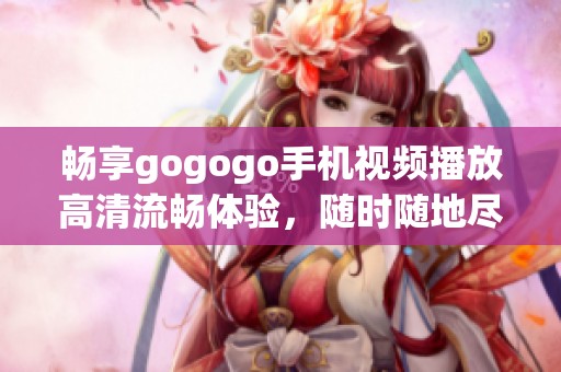 暢享gogogo手機視頻播放高清流暢體驗，隨時隨地盡情觀看精彩內(nèi)容。