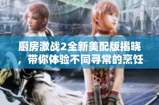 廚房激戰(zhàn)2全新美配版揭曉，帶你體驗(yàn)不同尋常的烹飪挑戰(zhàn)與樂趣