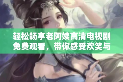 輕松暢享老阿姨高清電視劇免費(fèi)觀看，帶你感受歡笑與感動(dòng)的精彩瞬間