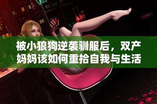 被小狼狗逆襲馴服后，雙產(chǎn)媽媽該如何重拾自我與生活的平衡？