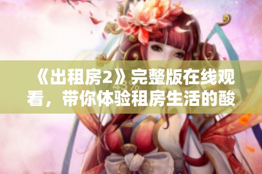 《出租房2》完整版在線觀看，帶你體驗租房生活的酸甜苦辣與成長故事