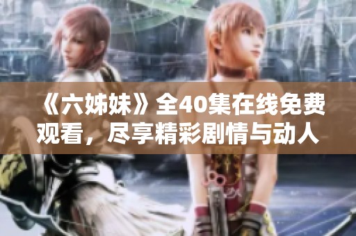 《六姊妹》全40集在線免費(fèi)觀看，盡享精彩劇情與動(dòng)人故事