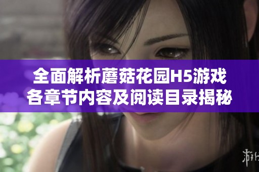 全面解析蘑菇花園H5游戲各章節(jié)內(nèi)容及閱讀目錄揭秘