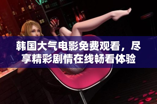 韓國大氣電影免費觀看，盡享精彩劇情在線暢看體驗