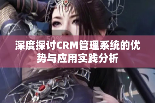 深度探討CRM管理系統(tǒng)的優(yōu)勢與應(yīng)用實踐分析