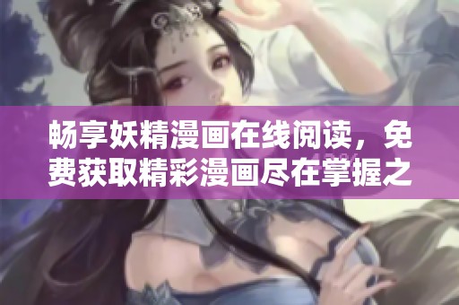 暢享妖精漫畫(huà)在線閱讀,免費(fèi)獲取精彩漫畫(huà)盡在掌握之中 暢享妖精漫畫(huà)在線閱讀,免費(fèi)獲取精彩漫畫(huà)盡在掌握之中
